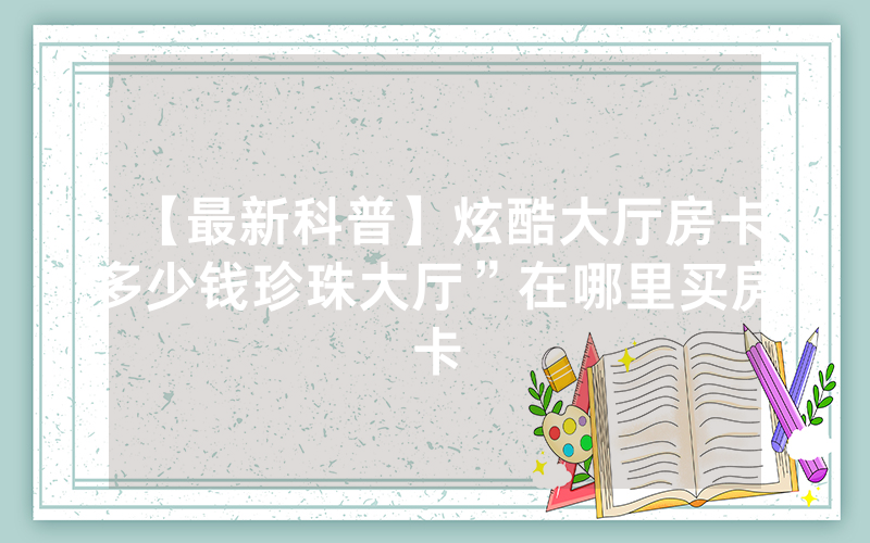 【最新科普】炫酷大厅房卡多少钱珍珠大厅”在哪里买房卡