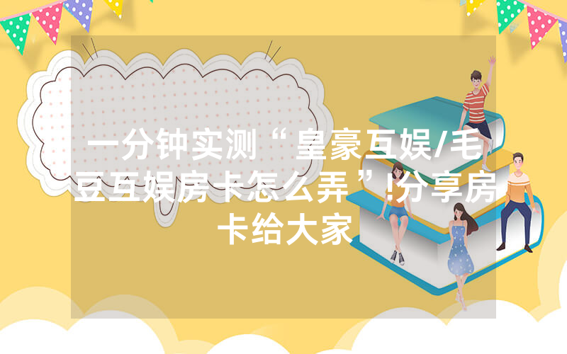 一分钟实测“皇豪互娱/毛豆互娱房卡怎么弄”!分享房卡给大家