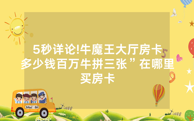 5秒详论!牛魔王大厅房卡多少钱百万牛拼三张”在哪里买房卡