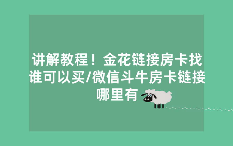 讲解教程！金花链接房卡找谁可以买/微信斗牛房卡链接哪里有