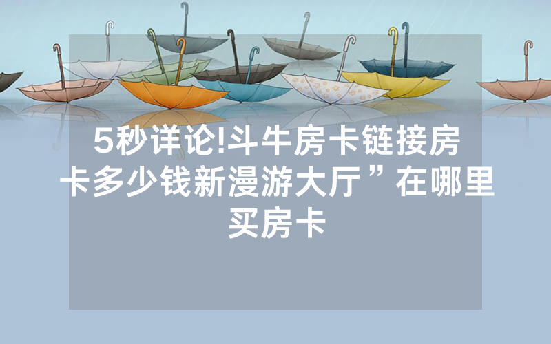 5秒详论!斗牛房卡链接房卡多少钱新漫游大厅”在哪里买房卡