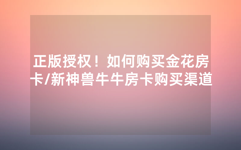 正版授权！如何购买金花房卡/新神兽牛牛房卡购买渠道