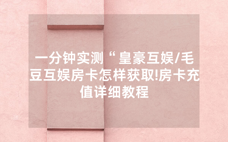 一分钟实测“皇豪互娱/毛豆互娱房卡怎样获取!房卡充值详细教程