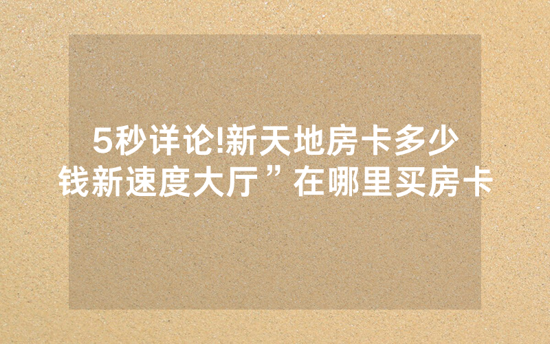5秒详论!新天地房卡多少钱新速度大厅”在哪里买房卡