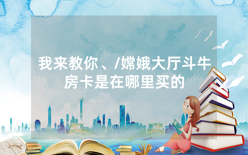 我来教你、/嫦娥大厅斗牛房卡是在哪里买的