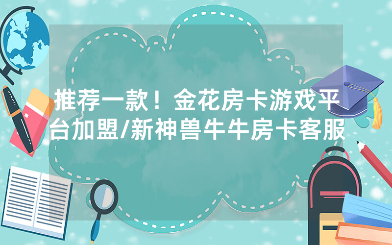 推荐一款！金花房卡游戏平台加盟/新神兽牛牛房卡客服