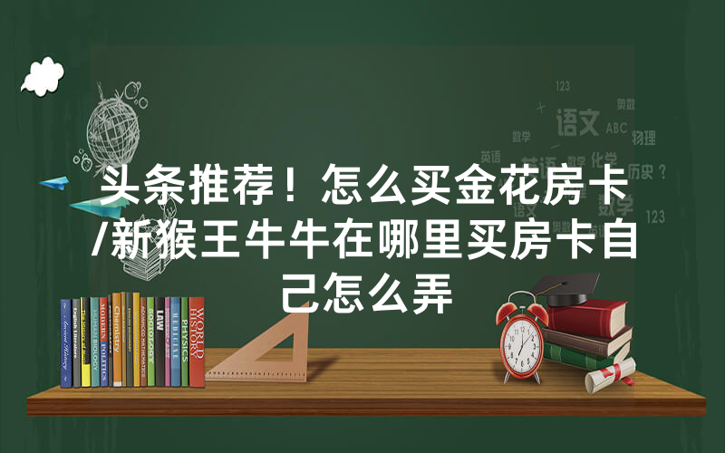 头条推荐！怎么买金花房卡/新猴王牛牛在哪里买房卡自己怎么弄