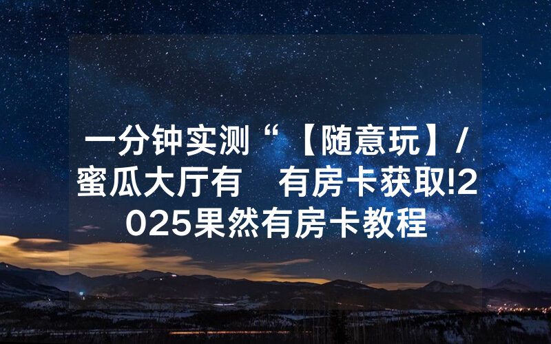 一分钟实测“【随意玩】/蜜瓜大厅有沒有房卡获取!2025果然有房卡教程