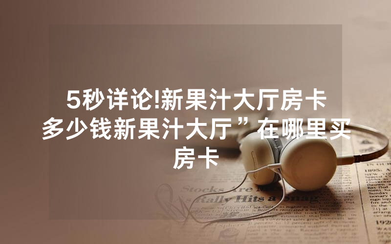 5秒详论!新果汁大厅房卡多少钱新果汁大厅”在哪里买房卡