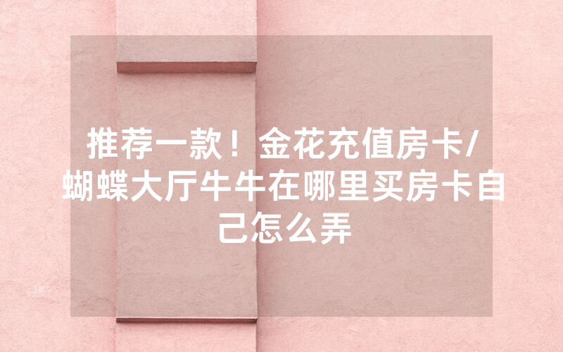 推荐一款！金花充值房卡/蝴蝶大厅牛牛在哪里买房卡自己怎么弄