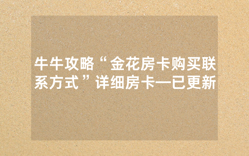 牛牛攻略“金花房卡购买联系方式”详细房卡—已更新