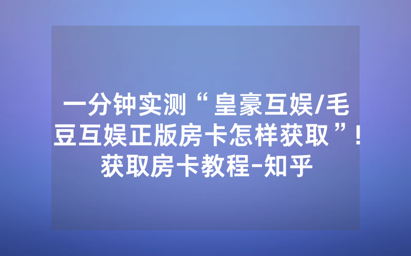 一分钟实测“皇豪互娱/毛豆互娱正版房卡怎样获取”!获取房卡教程-知乎