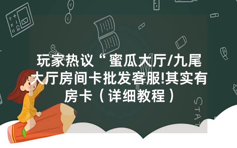 玩家热议“蜜瓜大厅/九尾大厅房间卡批发客服!其实有房卡（详细教程）
