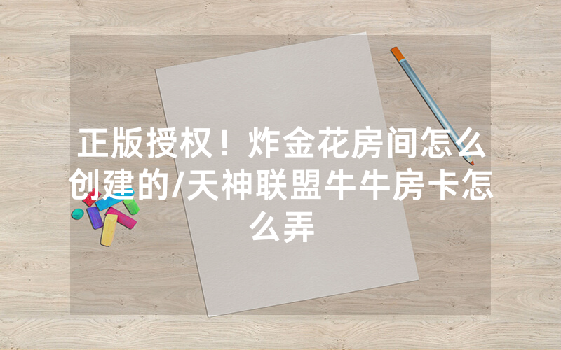 正版授权！炸金花房间怎么创建的/天神联盟牛牛房卡怎么弄