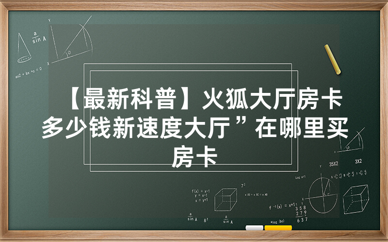 【最新科普】火狐大厅房卡多少钱新速度大厅”在哪里买房卡