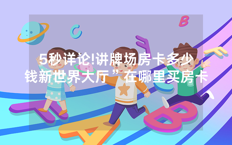 5秒详论!讲牌场房卡多少钱新世界大厅”在哪里买房卡