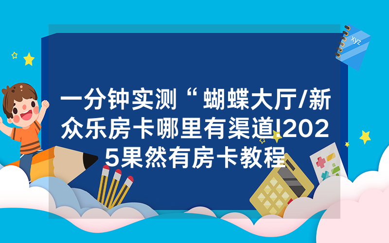 一分钟实测“蝴蝶大厅/新众乐房卡哪里有渠道!2025果然有房卡教程