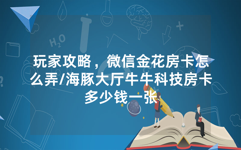玩家攻略，微信金花房卡怎么弄/海豚大厅牛牛科技房卡多少钱一张