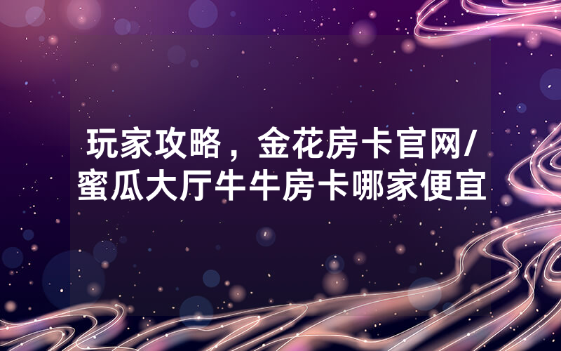 玩家攻略，金花房卡官网/蜜瓜大厅牛牛房卡哪家便宜