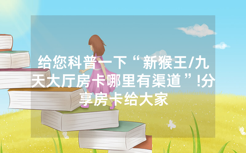 给您科普一下“新猴王/九天大厅房卡哪里有渠道”!分享房卡给大家