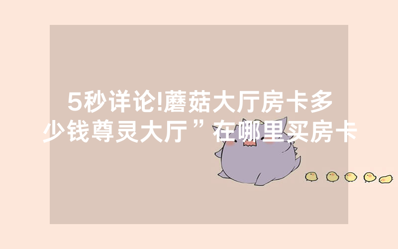 5秒详论!蘑菇大厅房卡多少钱尊灵大厅”在哪里买房卡