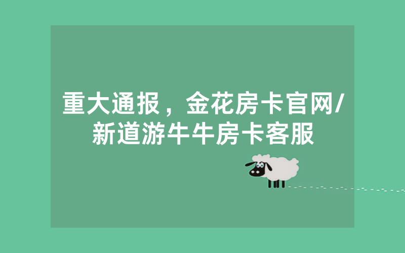 重大通报，金花房卡官网/新道游牛牛房卡客服