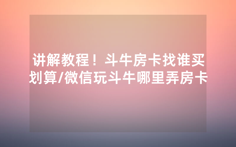 讲解教程！斗牛房卡找谁买划算/微信玩斗牛哪里弄房卡