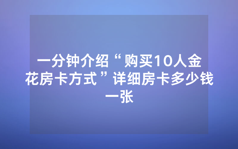 一分钟介绍“购买10人金花房卡方式”详细房卡多少钱一张