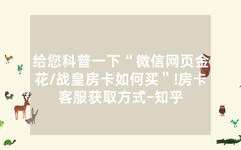 给您科普一下“微信网页金花/战皇房卡如何买”!房卡客服获取方式-知乎