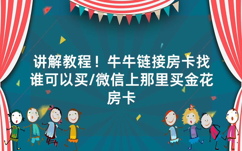 讲解教程！牛牛链接房卡找谁可以买/微信上那里买金花房卡