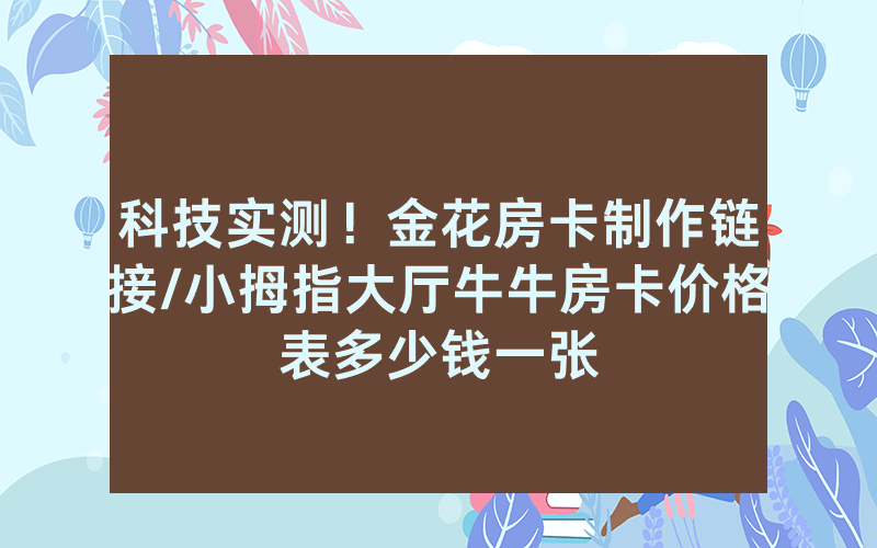 科技实测！金花房卡制作链接/小拇指大厅牛牛房卡价格表多少钱一张