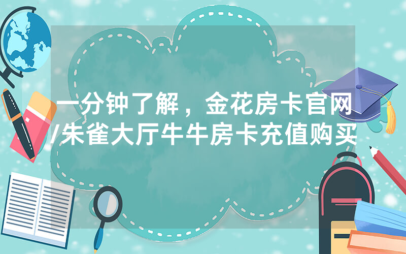 一分钟了解，金花房卡官网/朱雀大厅牛牛房卡充值购买