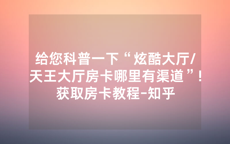 给您科普一下“炫酷大厅/天王大厅房卡哪里有渠道”!获取房卡教程-知乎