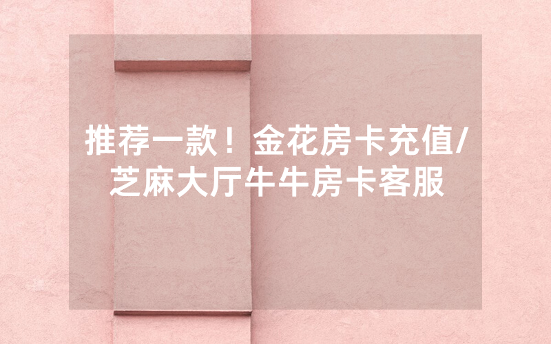 推荐一款！金花房卡充值/芝麻大厅牛牛房卡客服