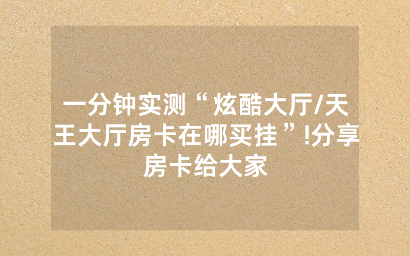 一分钟实测“炫酷大厅/天王大厅房卡在哪买挂”!分享房卡给大家