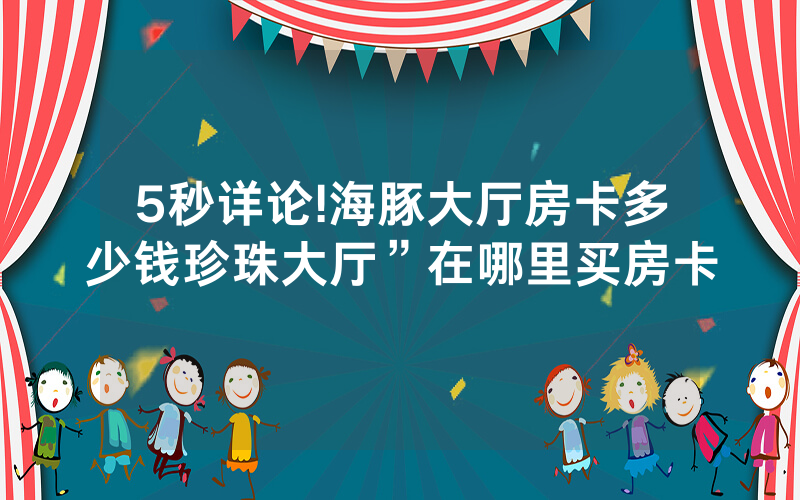 5秒详论!海豚大厅房卡多少钱珍珠大厅”在哪里买房卡
