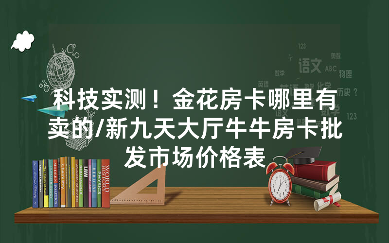 科技实测！金花房卡哪里有卖的/新九天大厅牛牛房卡批发市场价格表