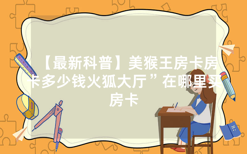 【最新科普】美猴王房卡房卡多少钱火狐大厅”在哪里买房卡