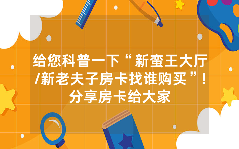 给您科普一下“新蛮王大厅/新老夫子房卡找谁购买”!分享房卡给大家