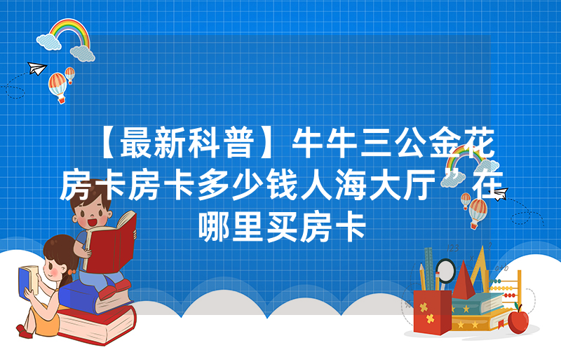 【最新科普】牛牛三公金花房卡房卡多少钱人海大厅”在哪里买房卡