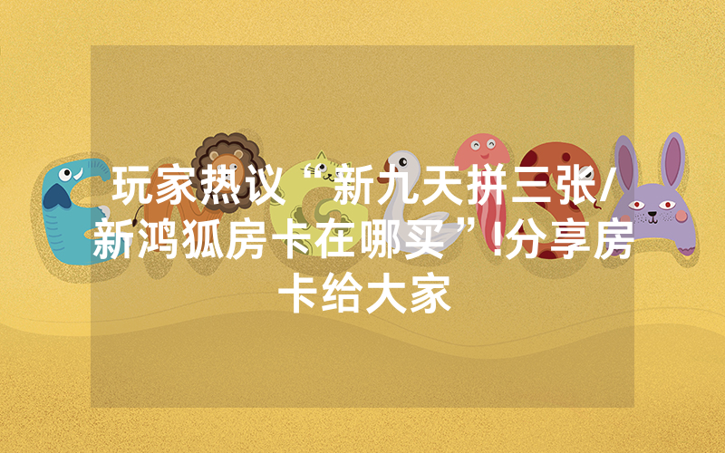 玩家热议“新九天拼三张/新鸿狐房卡在哪买”!分享房卡给大家