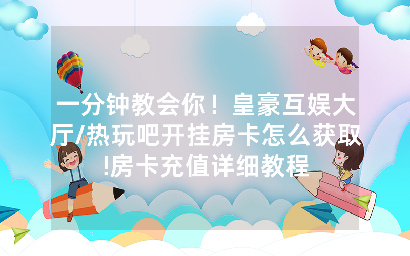 一分钟教会你！皇豪互娱大厅/热玩吧开挂房卡怎么获取!房卡充值详细教程