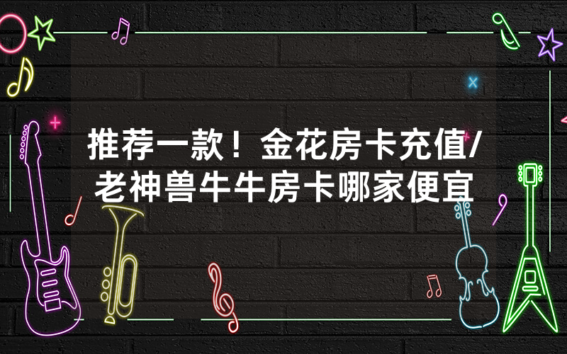 推荐一款！金花房卡充值/老神兽牛牛房卡哪家便宜