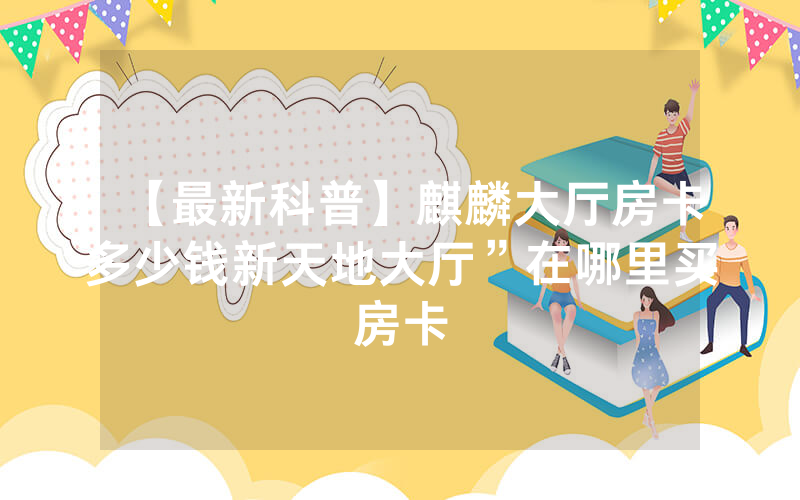 【最新科普】麒麟大厅房卡多少钱新天地大厅”在哪里买房卡
