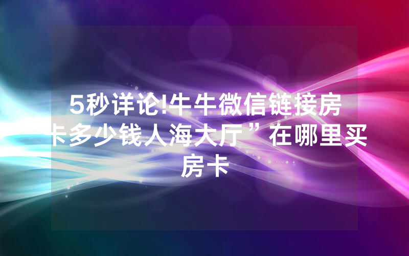 5秒详论!牛牛微信链接房卡多少钱人海大厅”在哪里买房卡