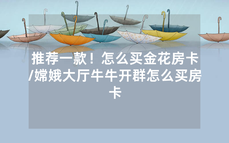 推荐一款！怎么买金花房卡/嫦娥大厅牛牛开群怎么买房卡