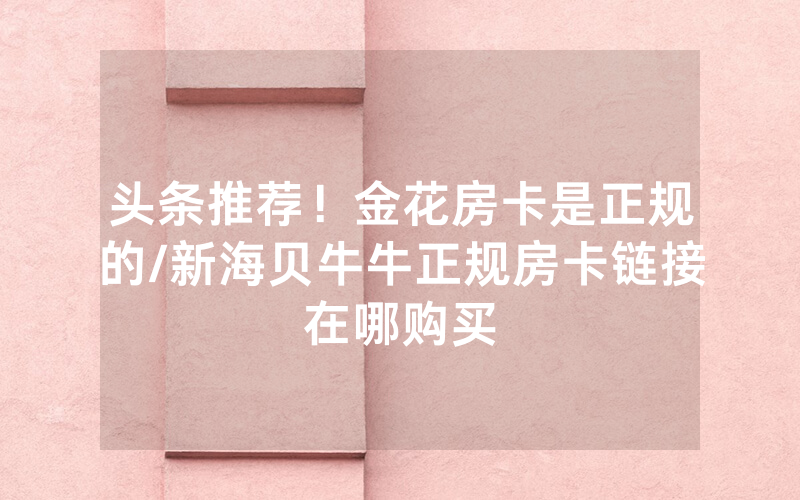 头条推荐！金花房卡是正规的/新海贝牛牛正规房卡链接在哪购买