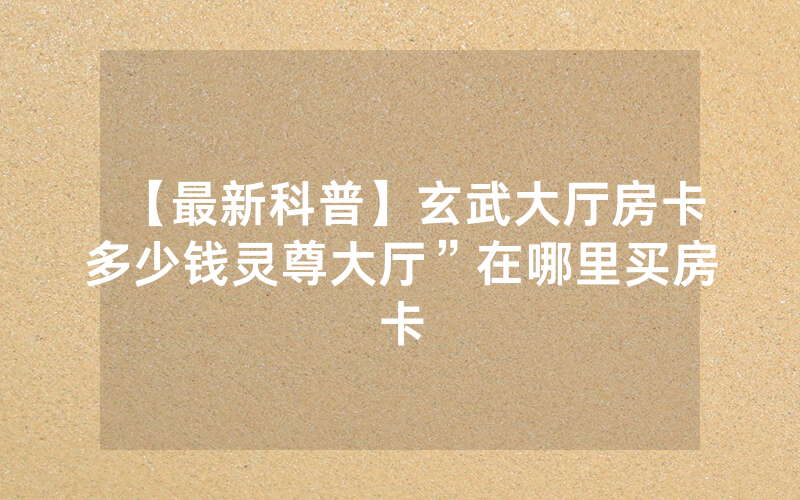 【最新科普】玄武大厅房卡多少钱灵尊大厅”在哪里买房卡