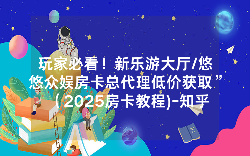 玩家必看！新乐游大厅/悠悠众娱房卡总代理低价获取”（2025房卡教程)-知乎