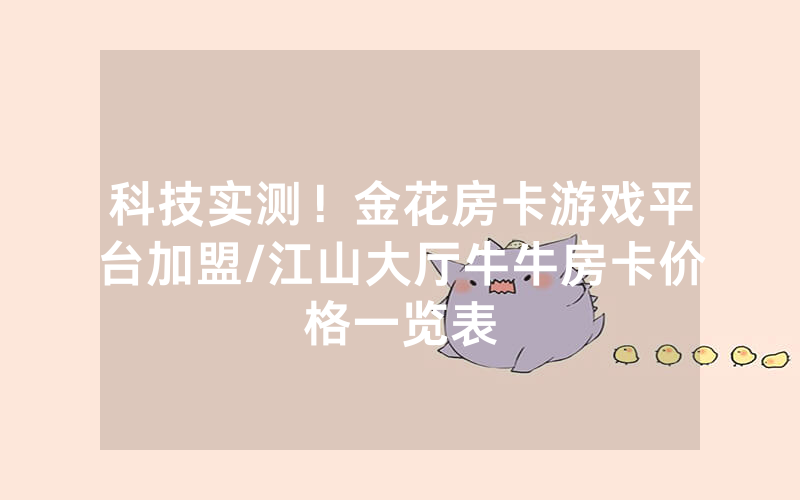 科技实测！金花房卡游戏平台加盟/江山大厅牛牛房卡价格一览表
